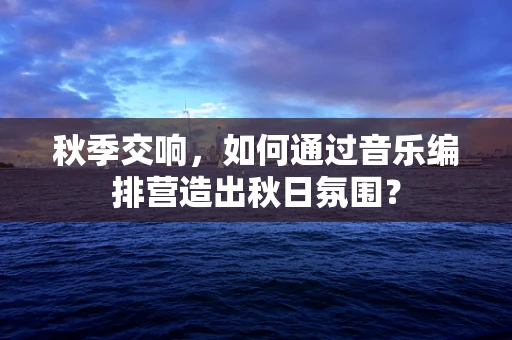 秋季交响，如何通过音乐编排营造出秋日氛围？