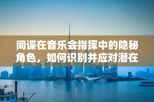 间谍在音乐会指挥中的隐秘角色，如何识别并应对潜在的音乐窃听者？