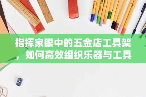 指挥家眼中的五金店工具架，如何高效组织乐器与工具的灵感