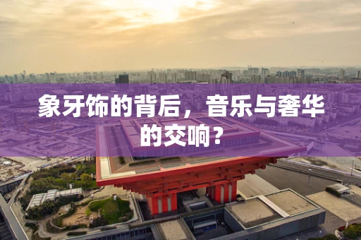 象牙饰的背后，音乐与奢华的交响？