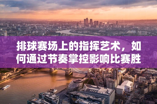 排球赛场上的指挥艺术，如何通过节奏掌控影响比赛胜负？