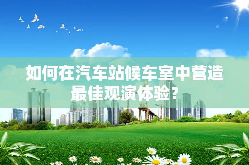 如何在汽车站候车室中营造最佳观演体验？