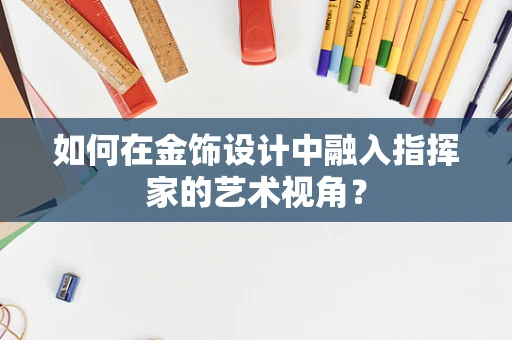 如何在金饰设计中融入指挥家的艺术视角？