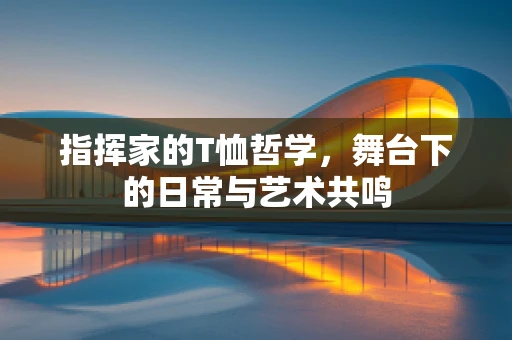 指挥家的T恤哲学，舞台下的日常与艺术共鸣