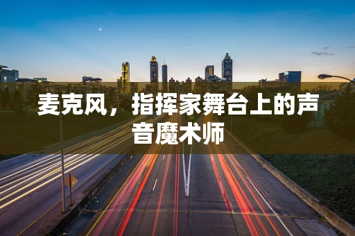 麦克风，指挥家舞台上的声音魔术师