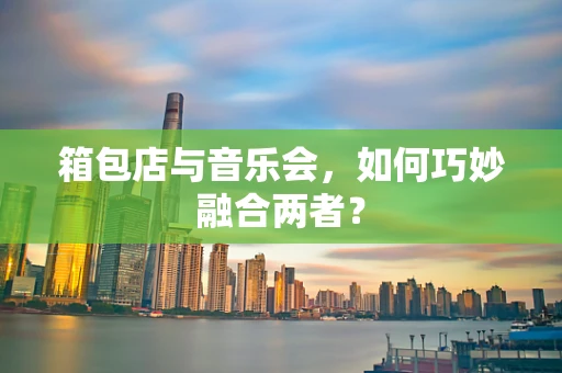 箱包店与音乐会，如何巧妙融合两者？