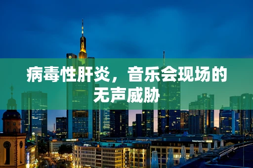 病毒性肝炎，音乐会现场的无声威胁