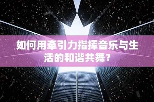 如何用牵引力指挥音乐与生活的和谐共舞？