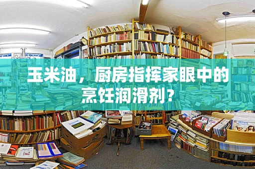玉米油，厨房指挥家眼中的烹饪润滑剂？