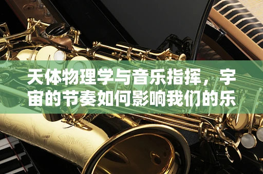 天体物理学与音乐指挥，宇宙的节奏如何影响我们的乐章？