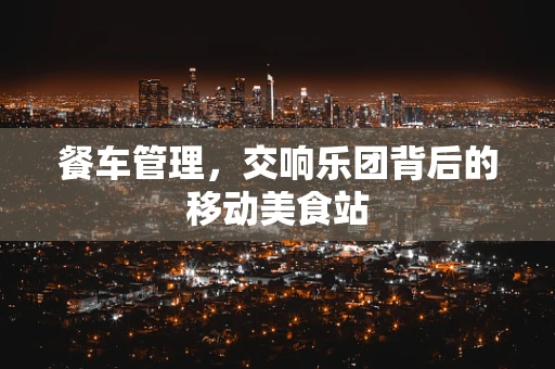 餐车管理，交响乐团背后的移动美食站