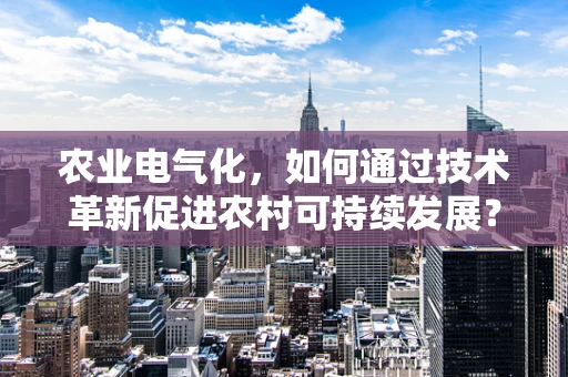 农业电气化，如何通过技术革新促进农村可持续发展？