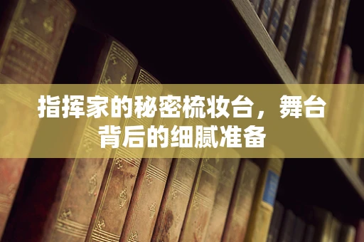指挥家的秘密梳妆台，舞台背后的细腻准备
