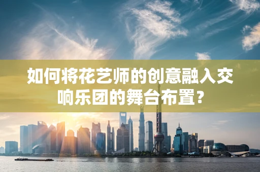 如何将花艺师的创意融入交响乐团的舞台布置？