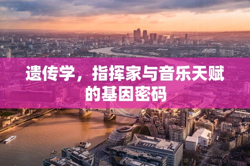 遗传学，指挥家与音乐天赋的基因密码