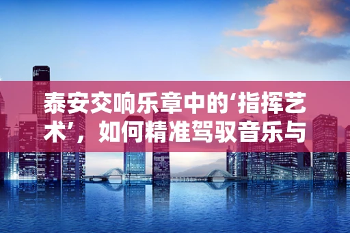 泰安交响乐章中的‘指挥艺术’，如何精准驾驭音乐与城市的和谐共鸣？