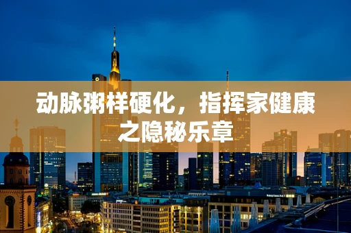 动脉粥样硬化，指挥家健康之隐秘乐章