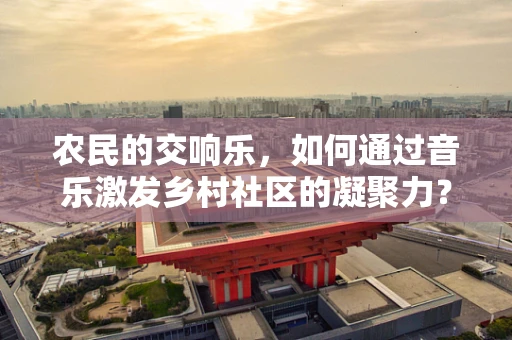农民的交响乐，如何通过音乐激发乡村社区的凝聚力？