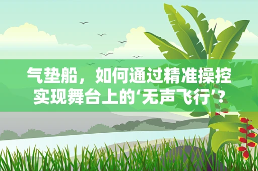 气垫船，如何通过精准操控实现舞台上的‘无声飞行’？