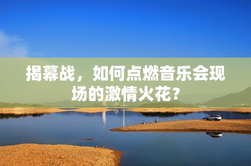 揭幕战，如何点燃音乐会现场的激情火花？
