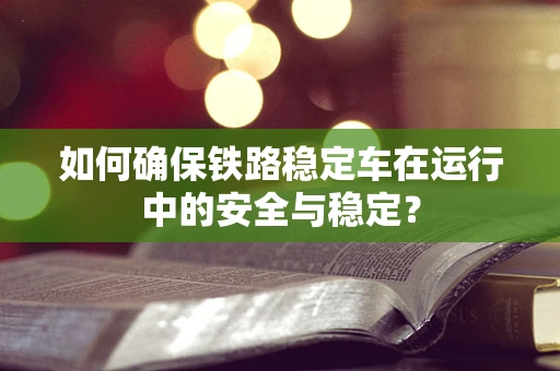 如何确保铁路稳定车在运行中的安全与稳定？