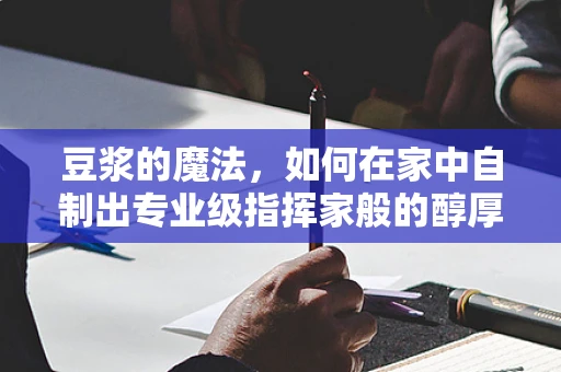 豆浆的魔法，如何在家中自制出专业级指挥家般的醇厚口感？