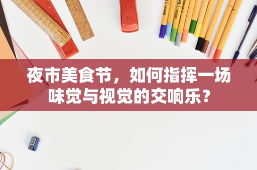 夜市美食节，如何指挥一场味觉与视觉的交响乐？