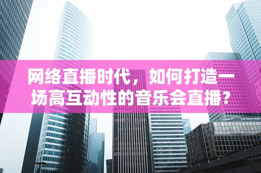 网络直播时代，如何打造一场高互动性的音乐会直播？