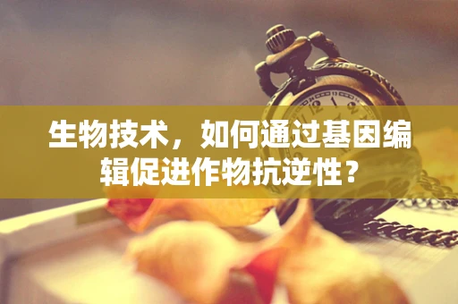生物技术，如何通过基因编辑促进作物抗逆性？