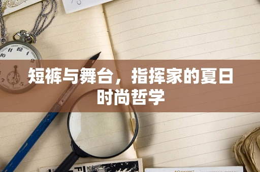 短裤与舞台，指挥家的夏日时尚哲学