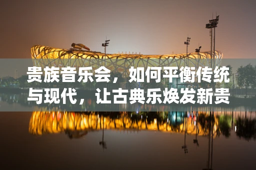 贵族音乐会，如何平衡传统与现代，让古典乐焕发新贵气？