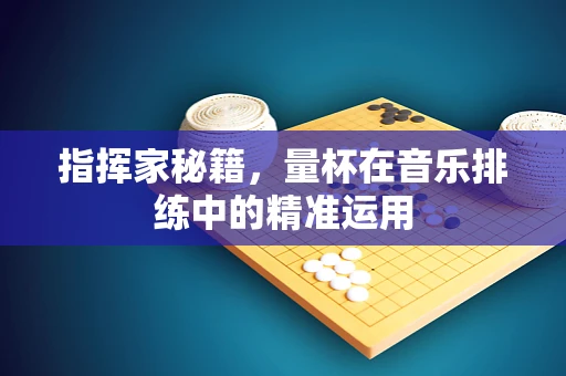 指挥家秘籍，量杯在音乐排练中的精准运用