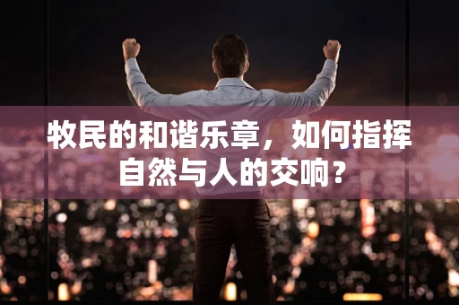 牧民的和谐乐章，如何指挥自然与人的交响？