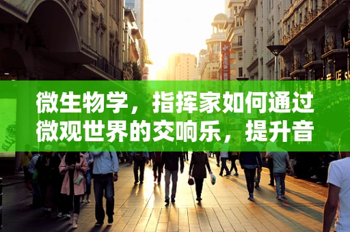 微生物学，指挥家如何通过微观世界的交响乐，提升音乐会卫生安全？
