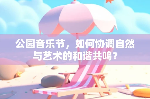 公园音乐节，如何协调自然与艺术的和谐共鸣？