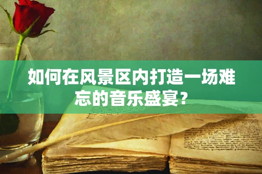 如何在风景区内打造一场难忘的音乐盛宴？