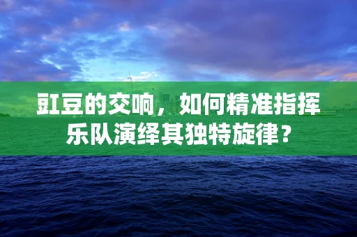 豇豆的交响，如何精准指挥乐队演绎其独特旋律？
