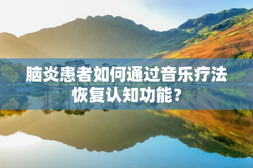 脑炎患者如何通过音乐疗法恢复认知功能？