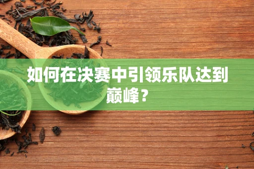 如何在决赛中引领乐队达到巅峰？