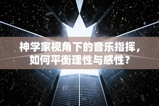 神学家视角下的音乐指挥，如何平衡理性与感性？