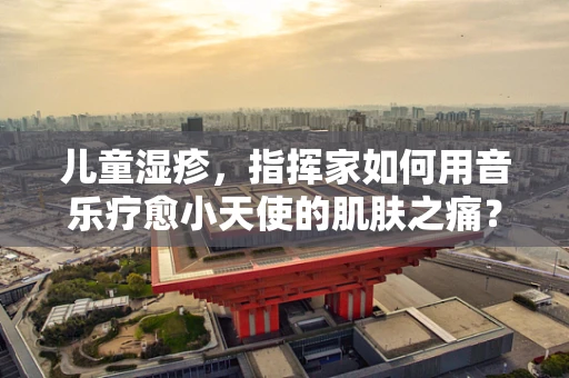 儿童湿疹，指挥家如何用音乐疗愈小天使的肌肤之痛？
