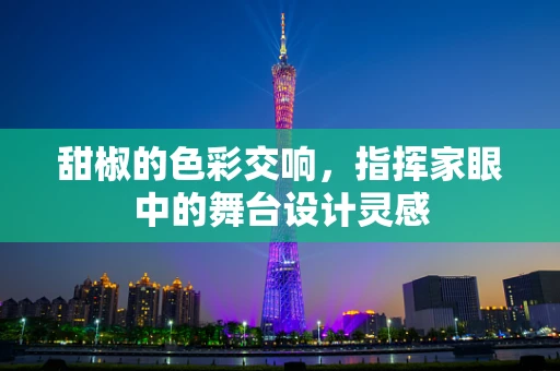 甜椒的色彩交响，指挥家眼中的舞台设计灵感