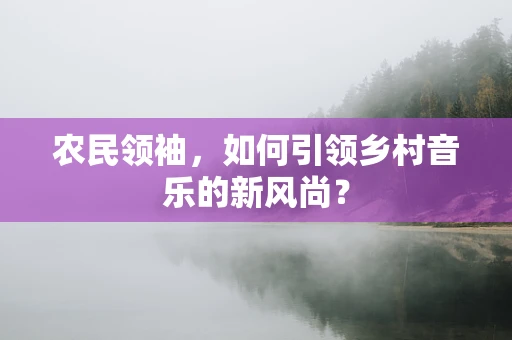 农民领袖，如何引领乡村音乐的新风尚？
