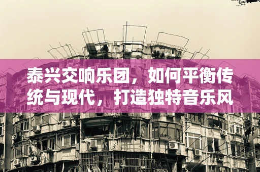 泰兴交响乐团，如何平衡传统与现代，打造独特音乐风格？