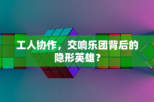 工人协作，交响乐团背后的隐形英雄？