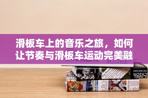滑板车上的音乐之旅，如何让节奏与滑板车运动完美融合？