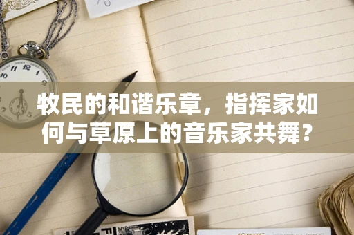 牧民的和谐乐章，指挥家如何与草原上的音乐家共舞？