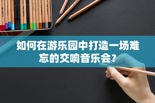 如何在游乐园中打造一场难忘的交响音乐会？