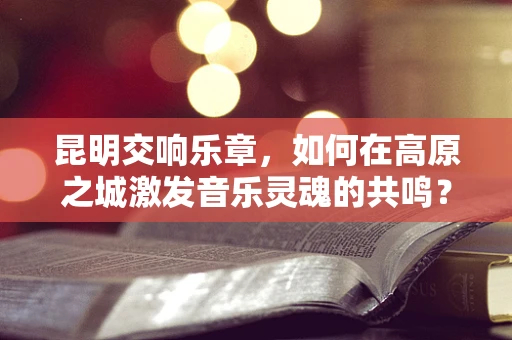 昆明交响乐章，如何在高原之城激发音乐灵魂的共鸣？