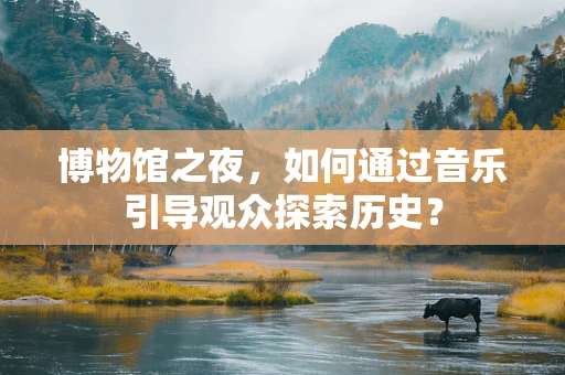博物馆之夜，如何通过音乐引导观众探索历史？